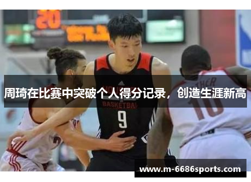 周琦在比赛中突破个人得分记录，创造生涯新高