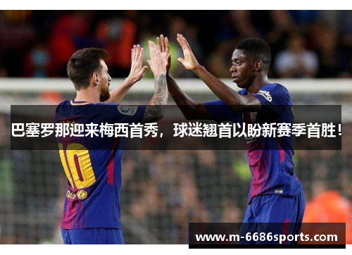 巴塞罗那迎来梅西首秀，球迷翘首以盼新赛季首胜！