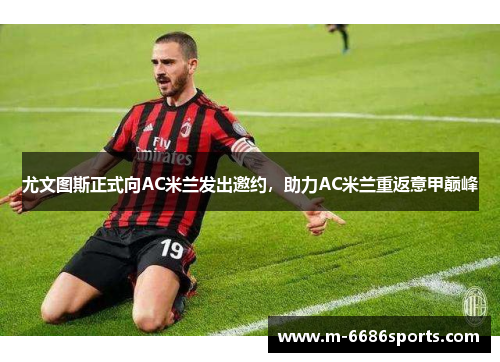 尤文图斯正式向AC米兰发出邀约，助力AC米兰重返意甲巅峰