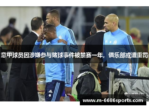 意甲球员因涉嫌参与赌球事件被禁赛一年，俱乐部或遭重罚