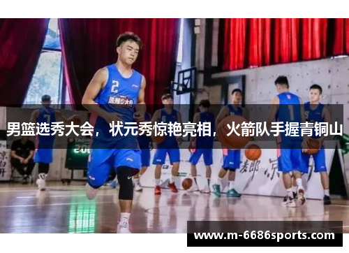 男篮选秀大会，状元秀惊艳亮相，火箭队手握青铜山