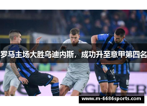 罗马主场大胜乌迪内斯，成功升至意甲第四名