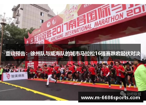 重磅预告：徐州队与威海队的城市马拉松16强赛跌宕起伏对决