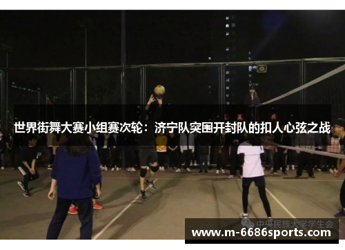 世界街舞大赛小组赛次轮：济宁队突围开封队的扣人心弦之战