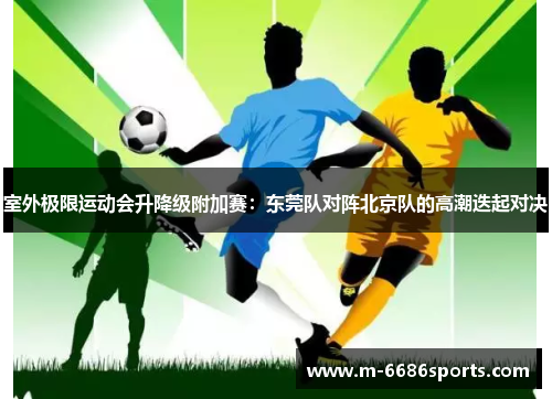 室外极限运动会升降级附加赛：东莞队对阵北京队的高潮迭起对决
