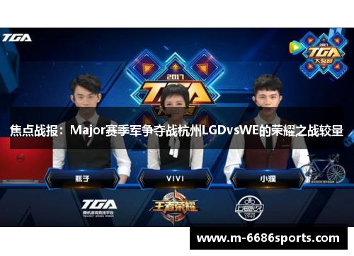 焦点战报：Major赛季军争夺战杭州LGDvsWE的荣耀之战较量