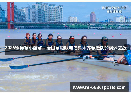 2025锦标赛小组赛：唐山赛艇队与乌鲁木齐赛艇队的激烈之战