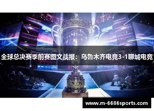 全球总决赛季前赛图文战报:乌鲁木齐电竞3-1聊城电竞