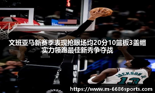 文班亚马新赛季表现抢眼场均20分10篮板3盖帽实力领跑最佳新秀争夺战